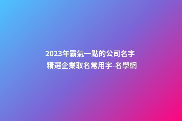 2023年霸氣一點的公司名字 精選企業取名常用字-名學網-第1張-公司起名-玄機派